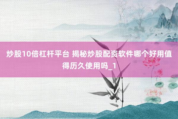 炒股10倍杠杆平台 揭秘炒股配资软件哪个好用值得历久使用吗_1