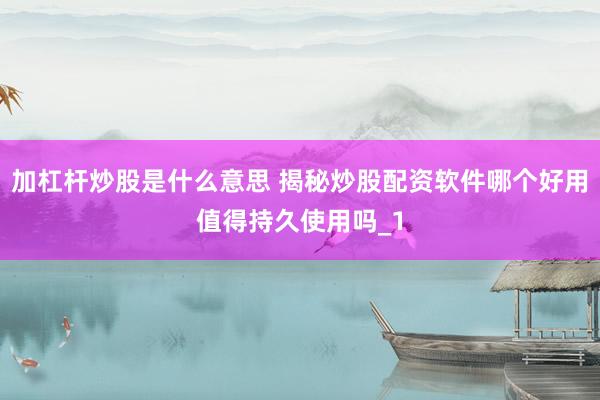加杠杆炒股是什么意思 揭秘炒股配资软件哪个好用值得持久使用吗_1