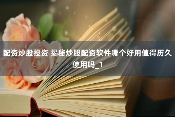 配资炒股投资 揭秘炒股配资软件哪个好用值得历久使用吗_1