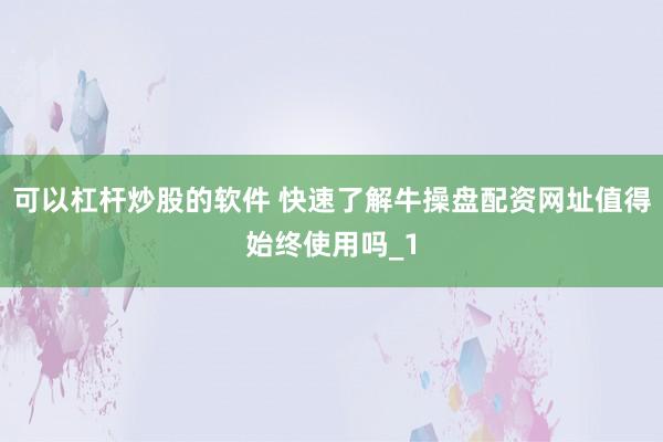 可以杠杆炒股的软件 快速了解牛操盘配资网址值得始终使用吗_1