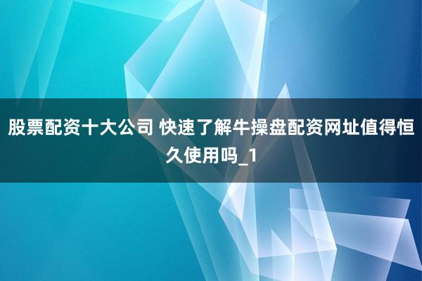 股票配资十大公司 快速了解牛操盘配资网址值得恒久使用吗_1