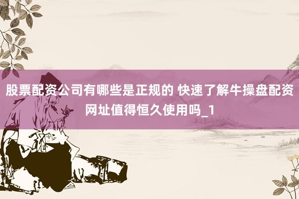 股票配资公司有哪些是正规的 快速了解牛操盘配资网址值得恒久使用吗_1