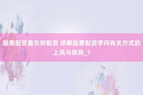 股票配资鑫东财配资 详解股票配资学问有关方式的上风与颓势_1