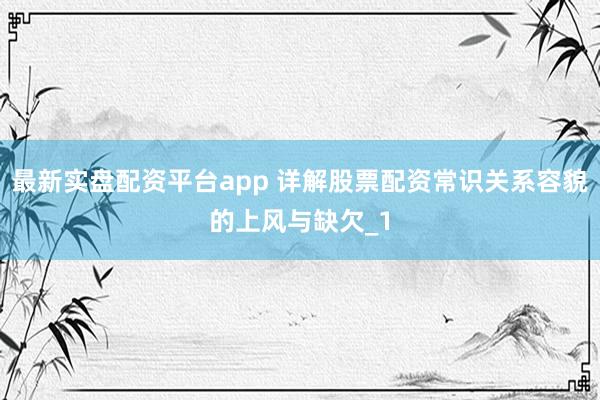 最新实盘配资平台app 详解股票配资常识关系容貌的上风与缺欠_1