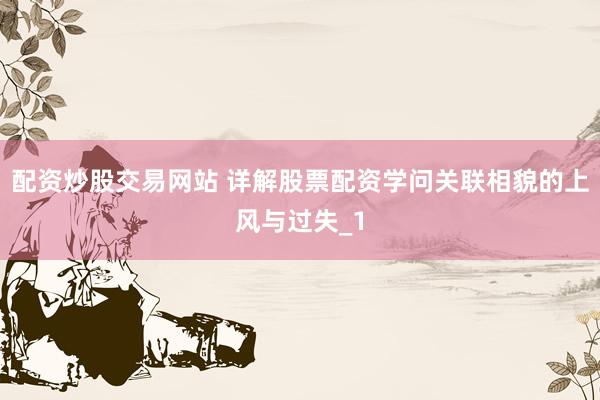 配资炒股交易网站 详解股票配资学问关联相貌的上风与过失_1