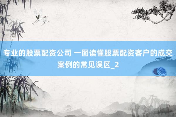 专业的股票配资公司 一图读懂股票配资客户的成交案例的常见误区_2