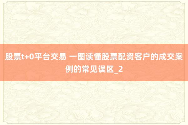 股票t+0平台交易 一图读懂股票配资客户的成交案例的常见误区_2