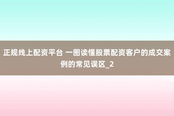 正规线上配资平台 一图读懂股票配资客户的成交案例的常见误区_2