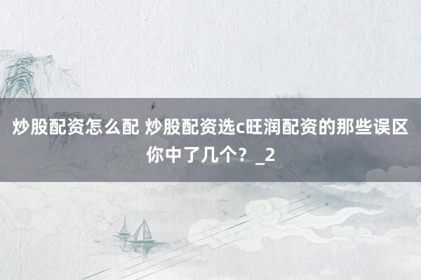 炒股配资怎么配 炒股配资选c旺润配资的那些误区你中了几个?_2
