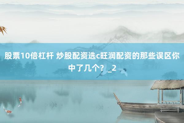 股票10倍杠杆 炒股配资选c旺润配资的那些误区你中了几个？_2