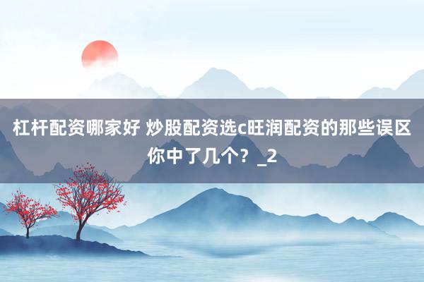 杠杆配资哪家好 炒股配资选c旺润配资的那些误区你中了几个？_2