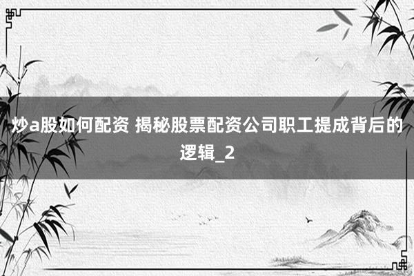 炒a股如何配资 揭秘股票配资公司职工提成背后的逻辑_2