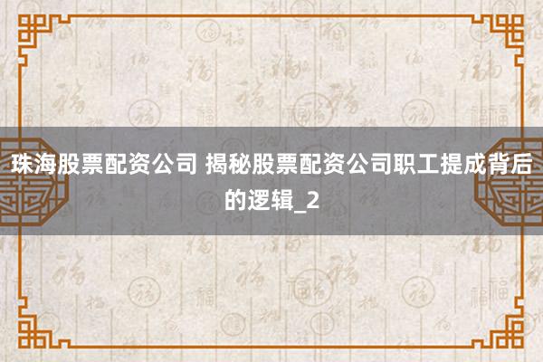 珠海股票配资公司 揭秘股票配资公司职工提成背后的逻辑_2