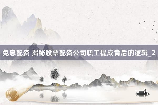 免息配资 揭秘股票配资公司职工提成背后的逻辑_2