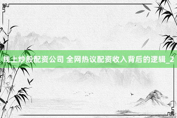 线上炒股配资公司 全网热议配资收入背后的逻辑_2
