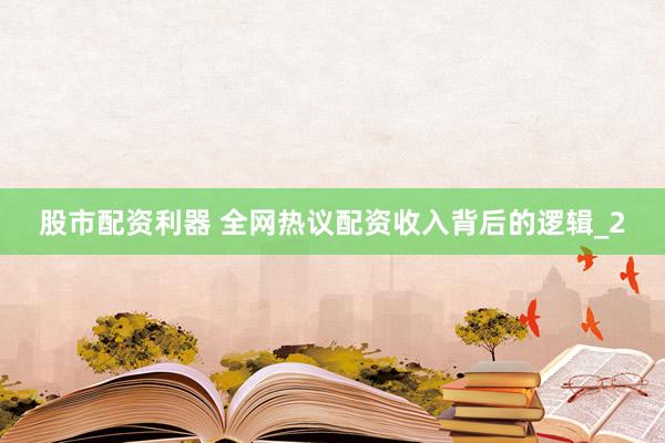 股市配资利器 全网热议配资收入背后的逻辑_2
