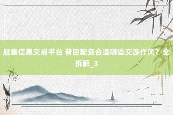 股票信息交易平台 普臣配资合适哪些交游作风？全拆解_3