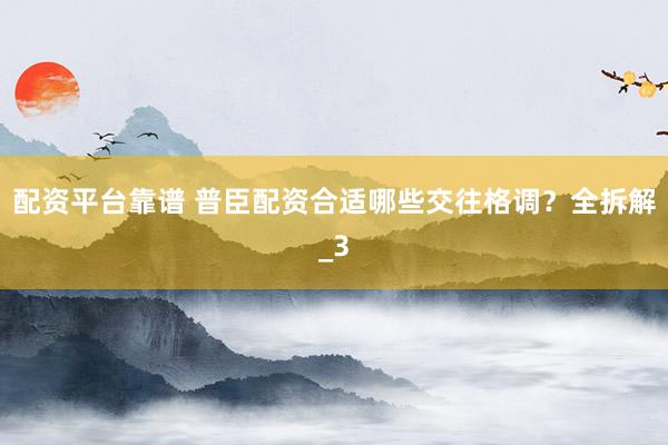 配资平台靠谱 普臣配资合适哪些交往格调？全拆解_3