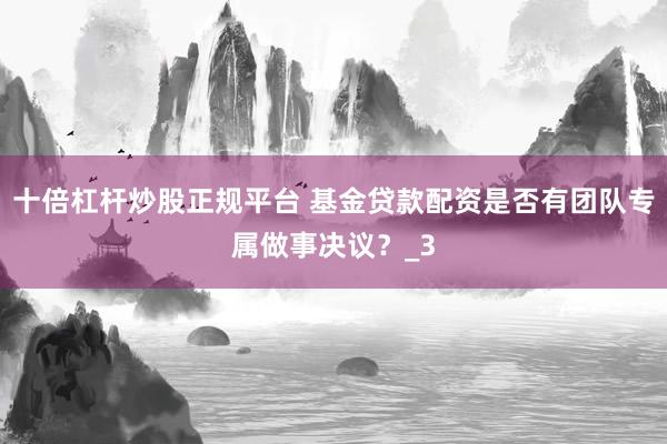 十倍杠杆炒股正规平台 基金贷款配资是否有团队专属做事决议?_3