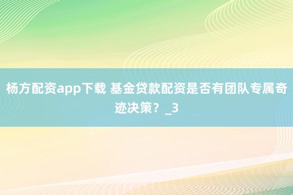 杨方配资app下载 基金贷款配资是否有团队专属奇迹决策？_3