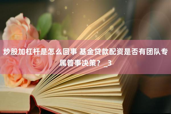 炒股加杠杆是怎么回事 基金贷款配资是否有团队专属管事决策?_3