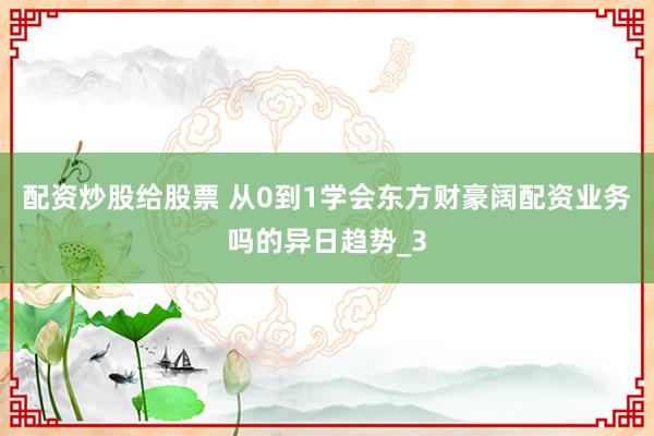 配资炒股给股票 从0到1学会东方财豪阔配资业务吗的异日趋势_3