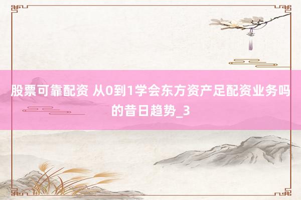 股票可靠配资 从0到1学会东方资产足配资业务吗的昔日趋势_3