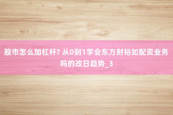 股市怎么加杠杆? 从0到1学会东方财裕如配资业务吗的改日趋势_3