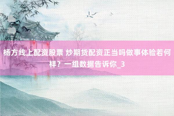 杨方线上配资股票 炒期货配资正当吗做事体验若何样?一组数据告诉你_3