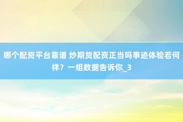 哪个配资平台靠谱 炒期货配资正当吗事迹体验若何样?一组数据告诉你_3