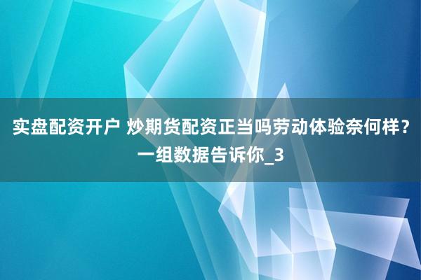实盘配资开户 炒期货配资正当吗劳动体验奈何样?一组数据告诉你_3