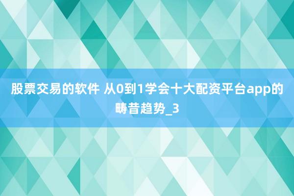 股票交易的软件 从0到1学会十大配资平台app的畴昔趋势_3