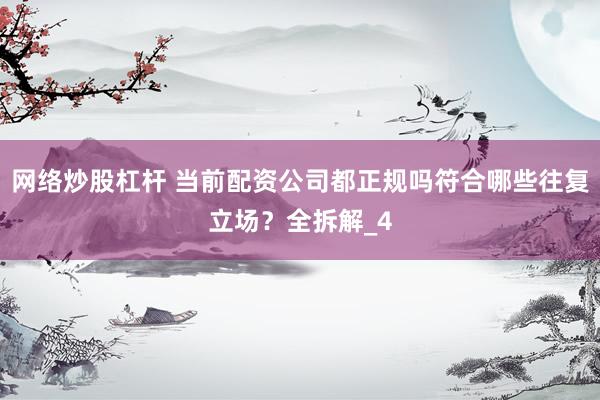 网络炒股杠杆 当前配资公司都正规吗符合哪些往复立场？全拆解_4