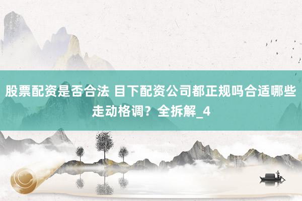 股票配资是否合法 目下配资公司都正规吗合适哪些走动格调？全拆解_4
