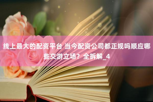 线上最大的配资平台 当今配资公司都正规吗顺应哪些交游立场？全拆解_4