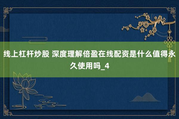 线上杠杆炒股 深度理解倍盈在线配资是什么值得永久使用吗_4
