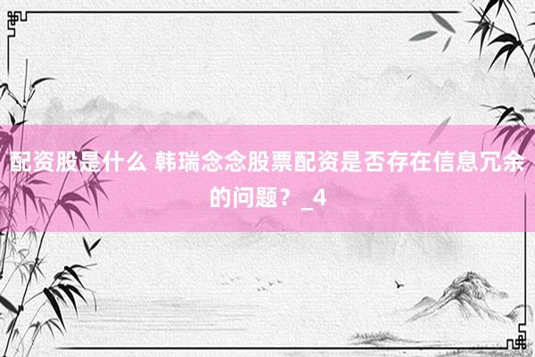 配资股是什么 韩瑞念念股票配资是否存在信息冗余的问题？_4