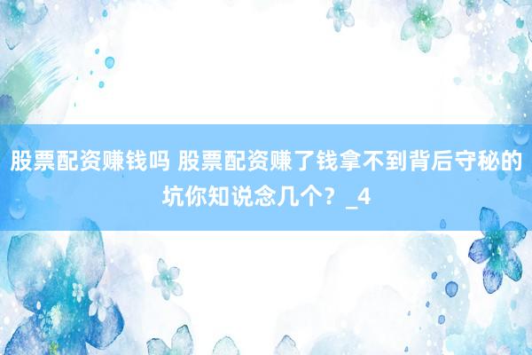 股票配资赚钱吗 股票配资赚了钱拿不到背后守秘的坑你知说念几个?_4