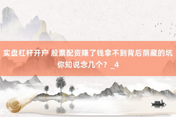 实盘杠杆开户 股票配资赚了钱拿不到背后荫藏的坑你知说念几个?_4