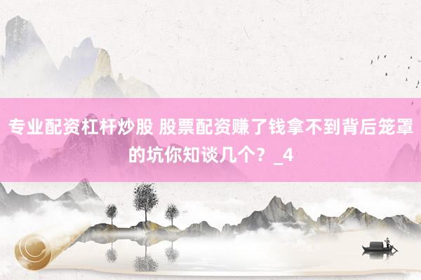 专业配资杠杆炒股 股票配资赚了钱拿不到背后笼罩的坑你知谈几个?_4