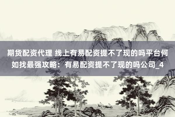 期货配资代理 线上有易配资提不了现的吗平台何如找最强攻略:有易配资提不了现的吗公司_4