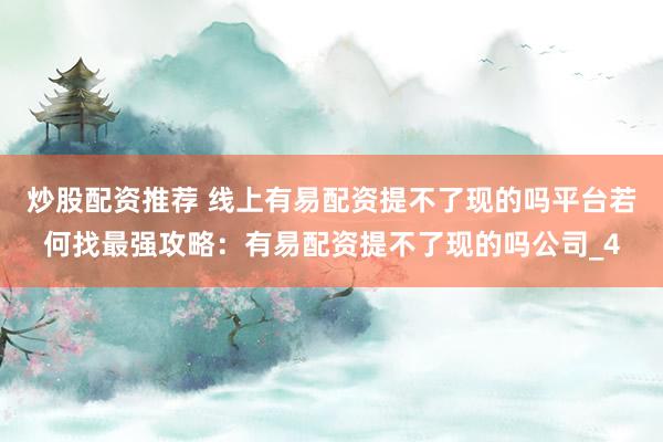 炒股配资推荐 线上有易配资提不了现的吗平台若何找最强攻略:有易配资提不了现的吗公司_4