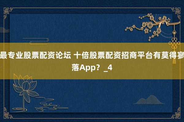 最专业股票配资论坛 十倍股票配资招商平台有莫得寥落App？_4