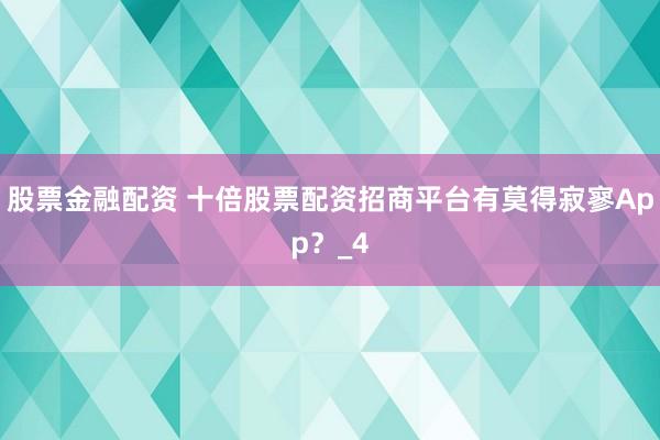 股票金融配资 十倍股票配资招商平台有莫得寂寥App?_4