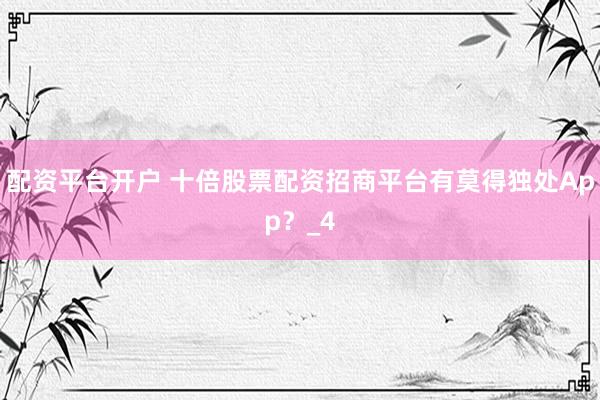 配资平台开户 十倍股票配资招商平台有莫得独处App?_4