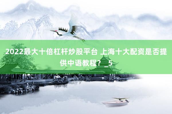 2022最大十倍杠杆炒股平台 上海十大配资是否提供中语教程？_5