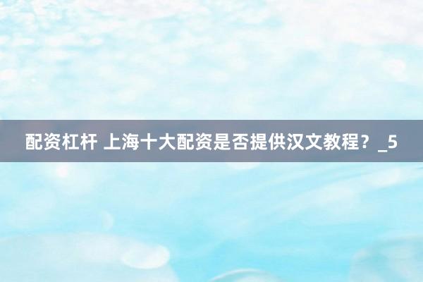 配资杠杆 上海十大配资是否提供汉文教程？_5