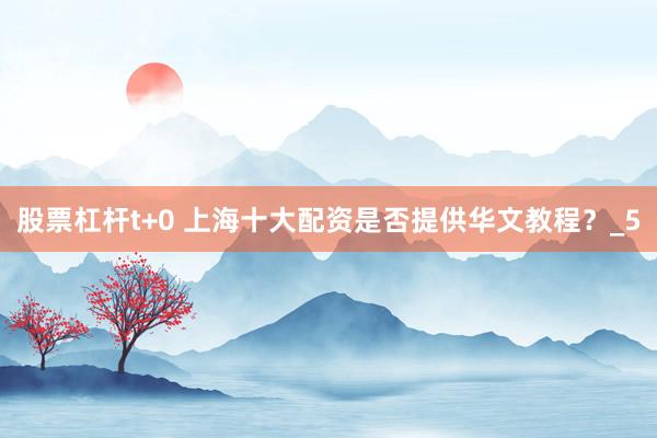 股票杠杆t+0 上海十大配资是否提供华文教程？_5