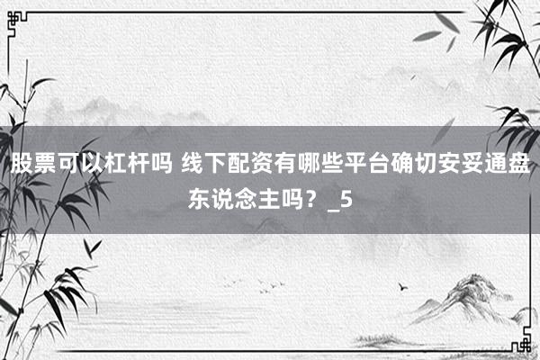 股票可以杠杆吗 线下配资有哪些平台确切安妥通盘东说念主吗?_5