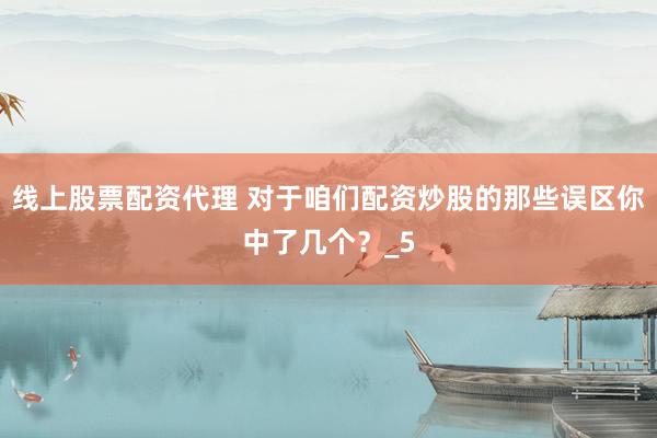 线上股票配资代理 对于咱们配资炒股的那些误区你中了几个？_5